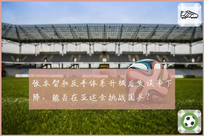张本智和反手体系升级后失误率下降，能否在亚运会挑战国乒？