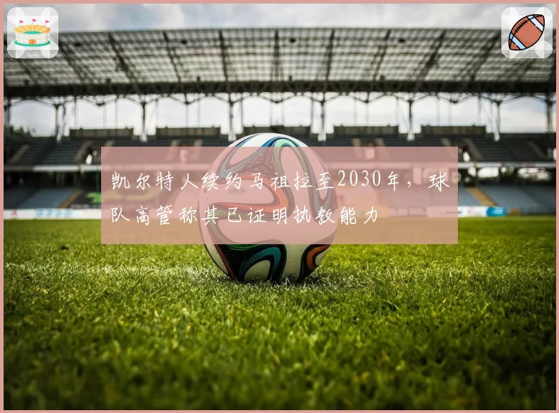 凯尔特人续约马祖拉至2030年,球队高管称其已证明执教能力