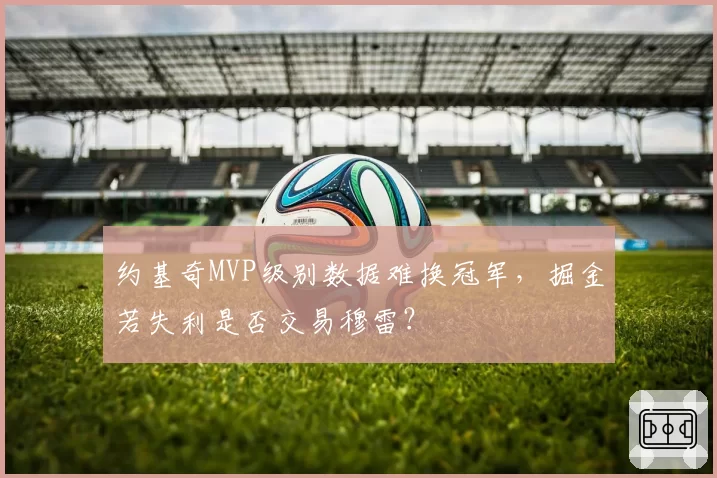 约基奇MVP级别数据难换冠军，掘金若失利是否交易穆雷？