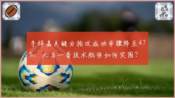 李梓嘉关键分抢攻成功率骤降至47%，大马一哥技术瓶颈如何突围？