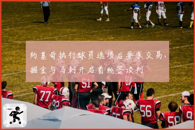 约基奇执行球员选项后要求交易,掘金与马刺开启首轮签谈判