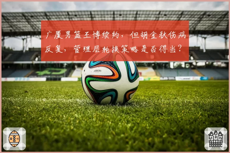 广厦男篮王博续约,但胡金秋伤病反复,管理层轮换策略是否得当?