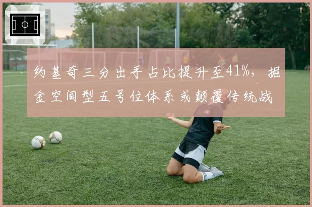 约基奇三分出手占比提升至41%,掘金空间型五号位体系或颠覆传统战术