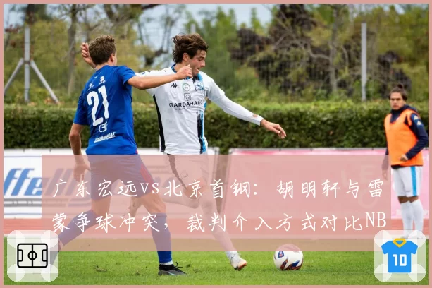 广东宏远vs北京首钢：胡明轩与雷蒙争球冲突，裁判介入方式对比NBA标准遭名嘴炮轰
