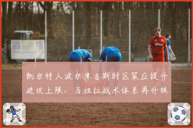 凯尔特人波尔津吉斯肘区策应提升进攻上限,马祖拉战术体系再升级