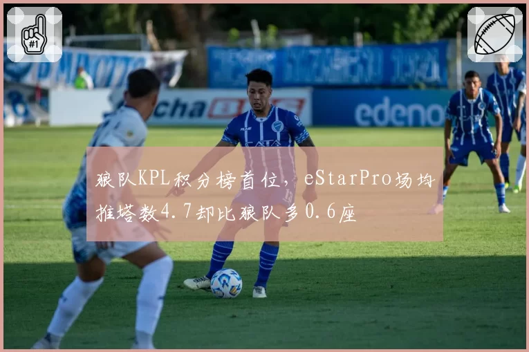 狼队KPL积分榜首位,eStarPro场均推塔数4.7却比狼队多0.6座