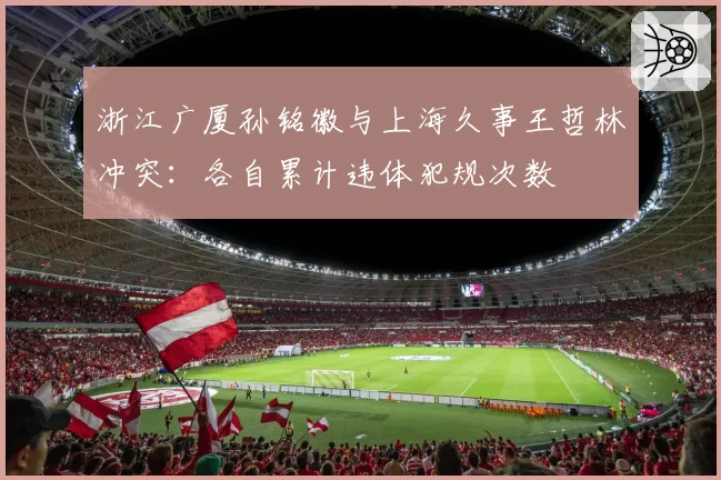 浙江广厦孙铭徽与上海久事王哲林冲突：各自累计违体犯规次数