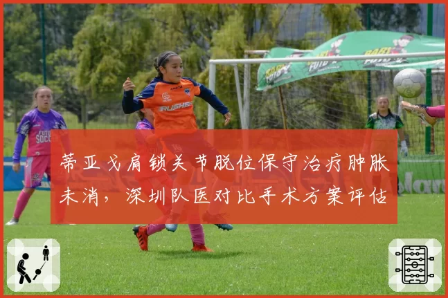 蒂亚戈肩锁关节脱位保守治疗肿胀未消，深圳队医对比手术方案评估复出时间