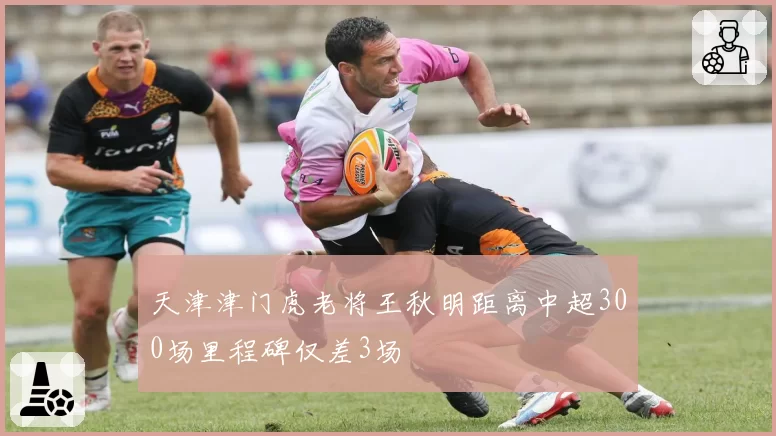 天津津门虎老将王秋明距离中超300场里程碑仅差3场