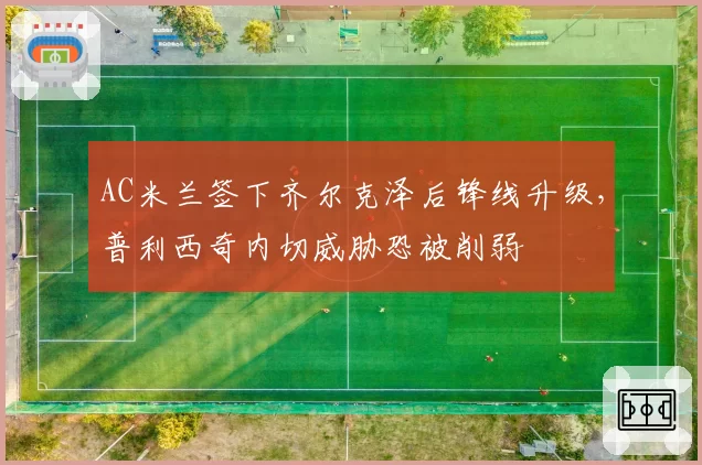 AC米兰签下齐尔克泽后锋线升级，普利西奇内切威胁恐被削弱