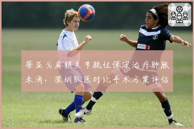 蒂亚戈肩锁关节脱位保守治疗肿胀未消,深圳队医对比手术方案评估复出时间