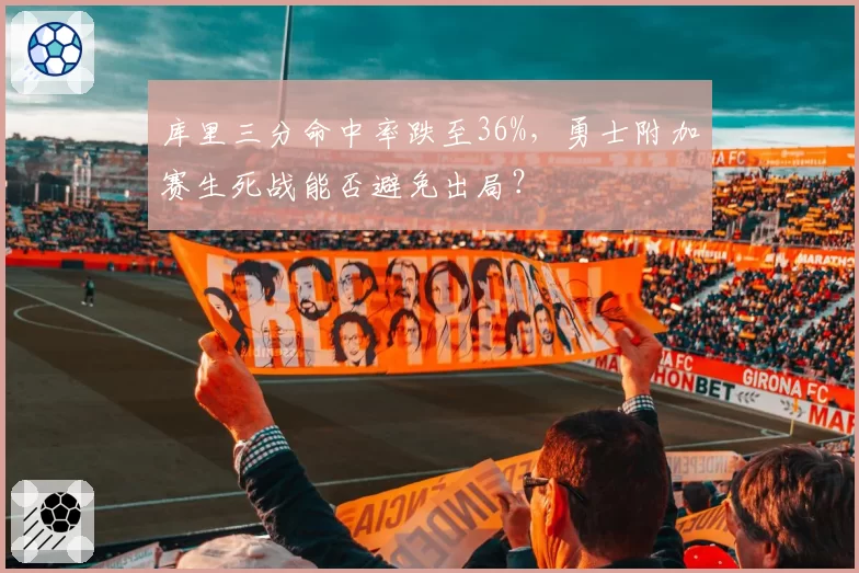 库里三分命中率跌至36%,勇士附加赛生死战能否避免出局?