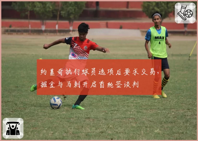 约基奇执行球员选项后要求交易,掘金与马刺开启首轮签谈判