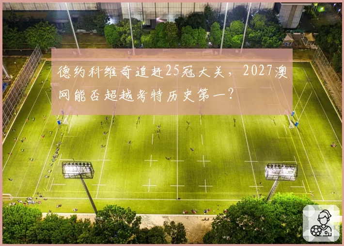 德约科维奇追赶25冠大关,2027澳网能否超越考特历史第一?