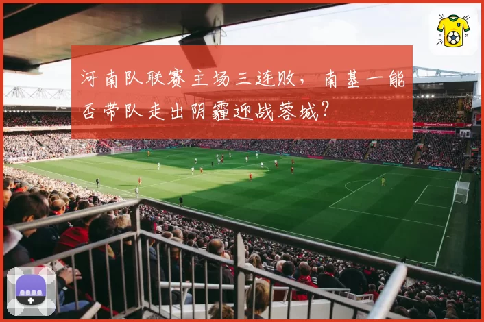 河南队联赛主场三连败，南基一能否带队走出阴霾迎战蓉城？