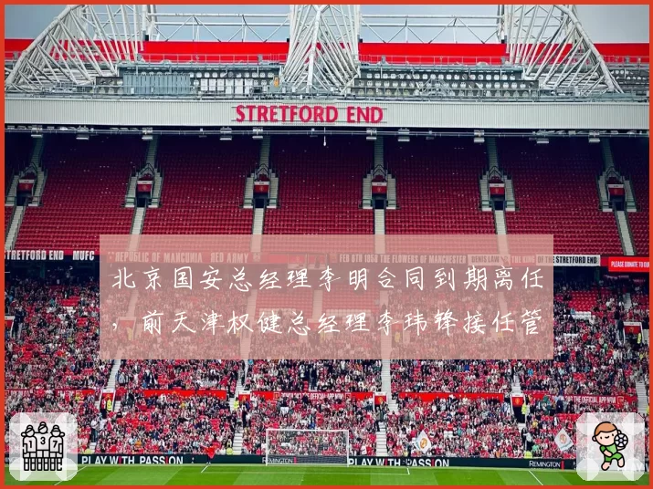 北京国安总经理李明合同到期离任,前天津权健总经理李玮锋接任管理层