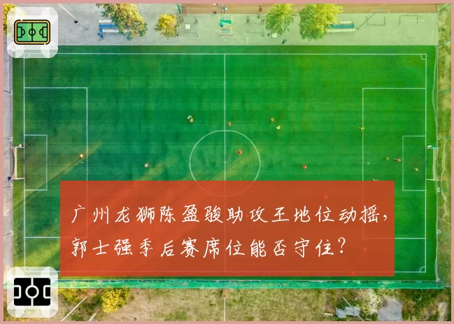 广州龙狮陈盈骏助攻王地位动摇,郭士强季后赛席位能否守住?