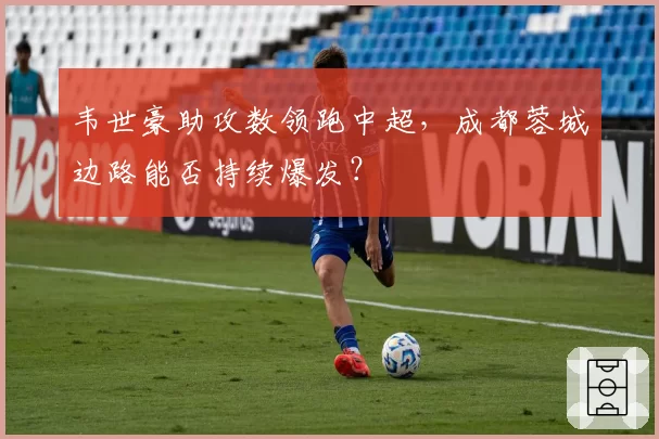 韦世豪助攻数领跑中超，成都蓉城边路能否持续爆发？