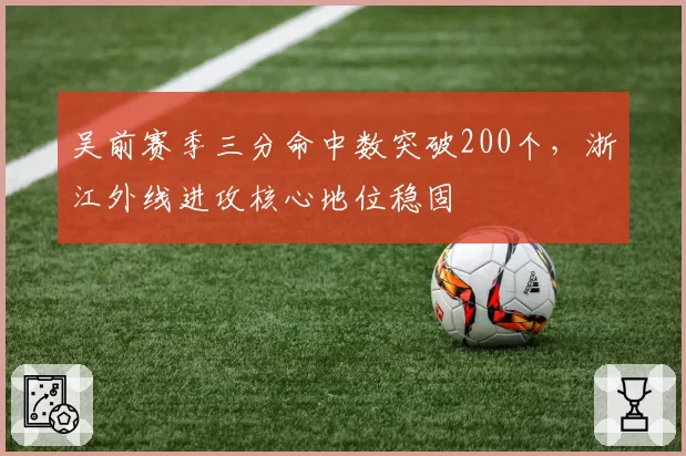 吴前赛季三分命中数突破200个，浙江外线进攻核心地位稳固