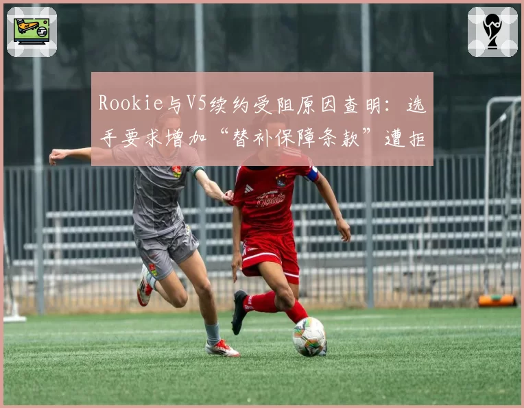 Rookie与V5续约受阻原因查明:选手要求增加“替补保障条款”遭拒绝