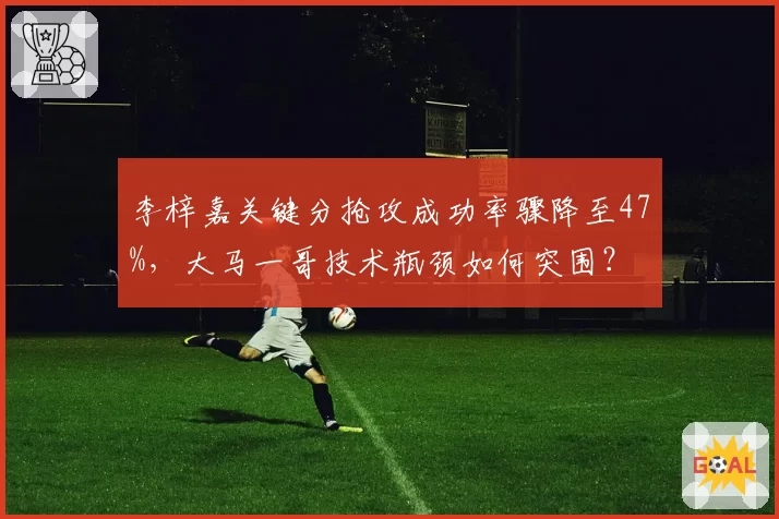 李梓嘉关键分抢攻成功率骤降至47%，大马一哥技术瓶颈如何突围？