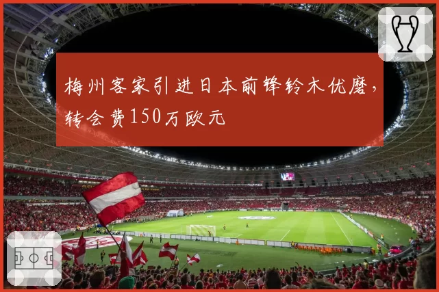 梅州客家引进日本前锋铃木优磨,转会费150万欧元