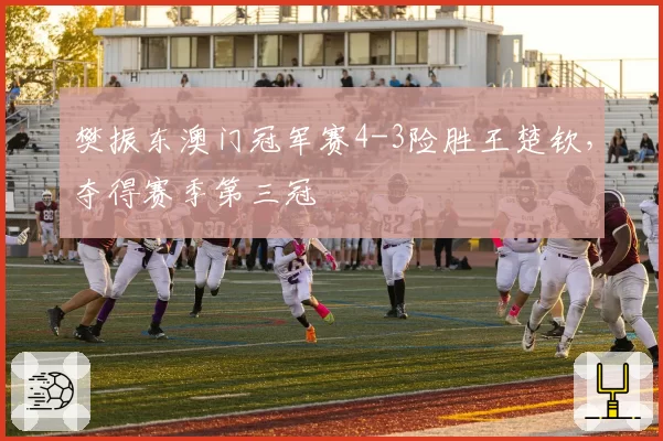 樊振东澳门冠军赛4-3险胜王楚钦,夺得赛季第三冠