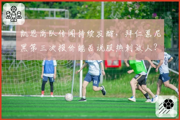 凯恩离队传闻持续发酵,拜仁慕尼黑第三次报价能否说服热刺放人?