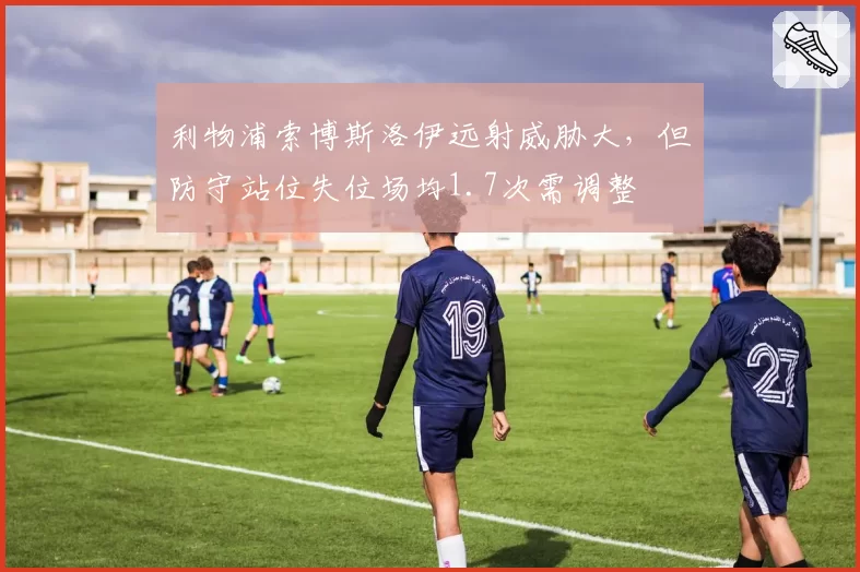 利物浦索博斯洛伊远射威胁大,但防守站位失位场均1.7次需调整