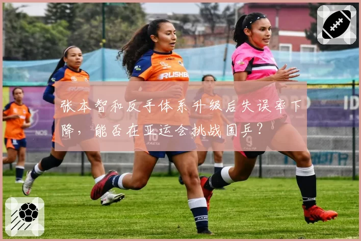张本智和反手体系升级后失误率下降，能否在亚运会挑战国乒？