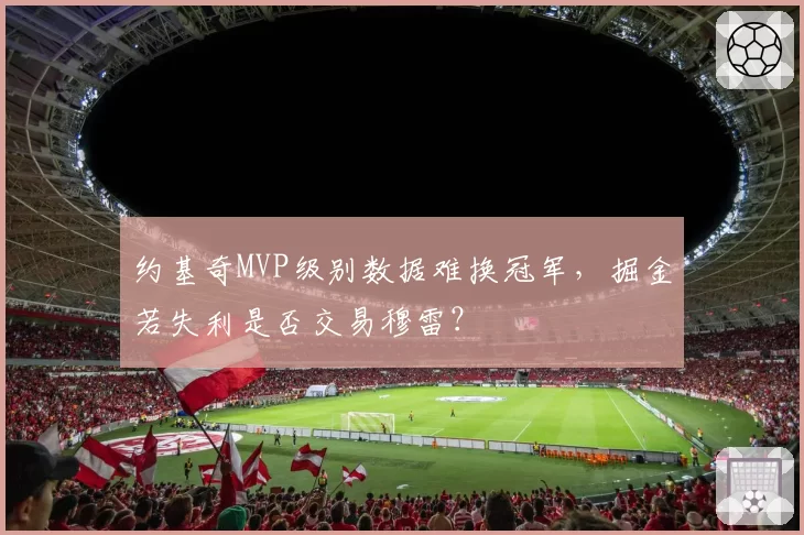 约基奇MVP级别数据难换冠军，掘金若失利是否交易穆雷？
