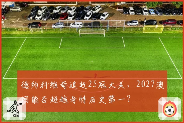 德约科维奇追赶25冠大关,2027澳网能否超越考特历史第一?