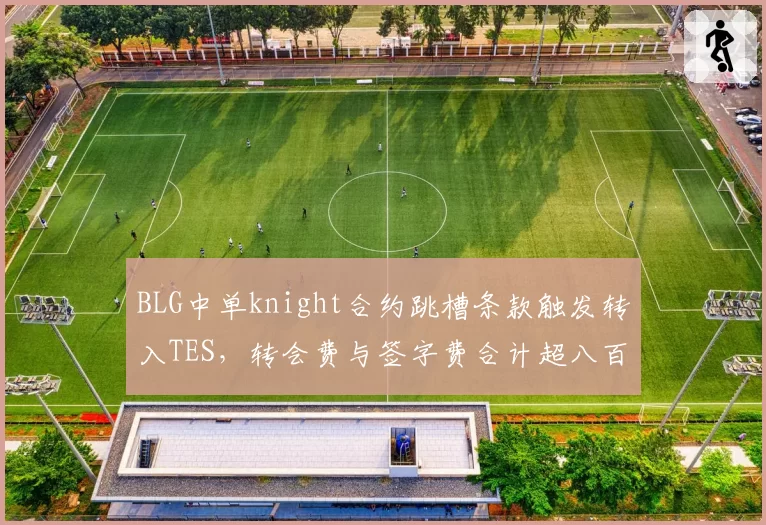BLG中单knight合约跳槽条款触发转入TES，转会费与签字费合计超八百万