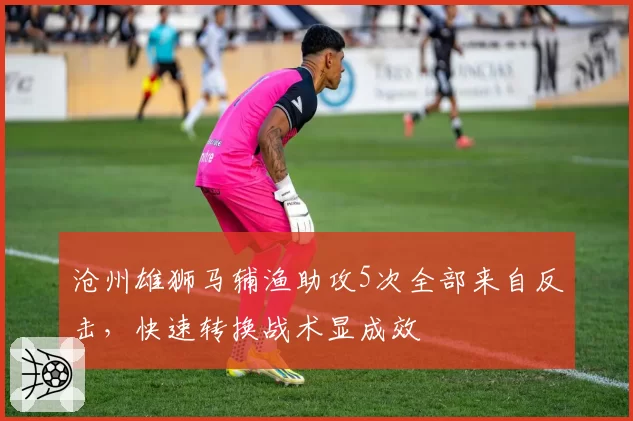 沧州雄狮马辅渔助攻5次全部来自反击,快速转换战术显成效