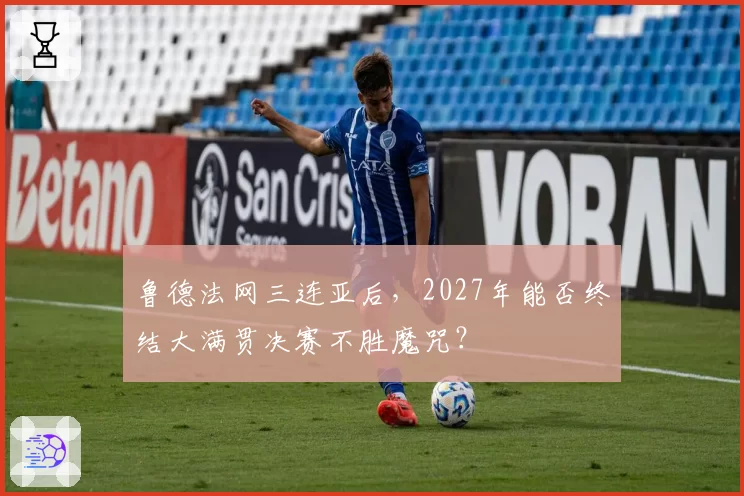 鲁德法网三连亚后，2027年能否终结大满贯决赛不胜魔咒？
