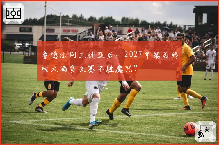 鲁德法网三连亚后，2027年能否终结大满贯决赛不胜魔咒？