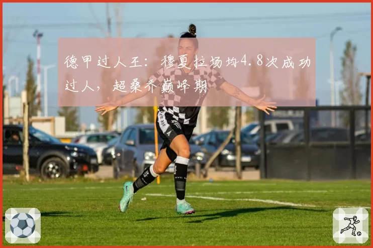 德甲过人王:穆夏拉场均4.8次成功过人,超桑乔巅峰期