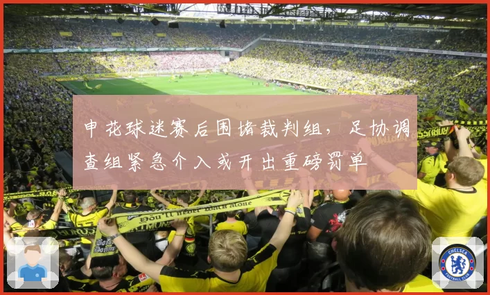 申花球迷赛后围堵裁判组,足协调查组紧急介入或开出重磅罚单