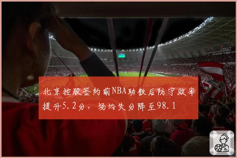 北京控股签约前NBA助教后防守效率提升5.2分,场均失分降至98.1