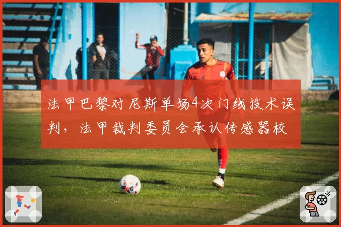 法甲巴黎对尼斯单场4次门线技术误判,法甲裁判委员会承认传感器校准误差超国际标准