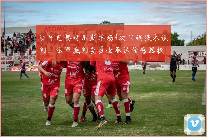 法甲巴黎对尼斯单场4次门线技术误判,法甲裁判委员会承认传感器校准误差超国际标准