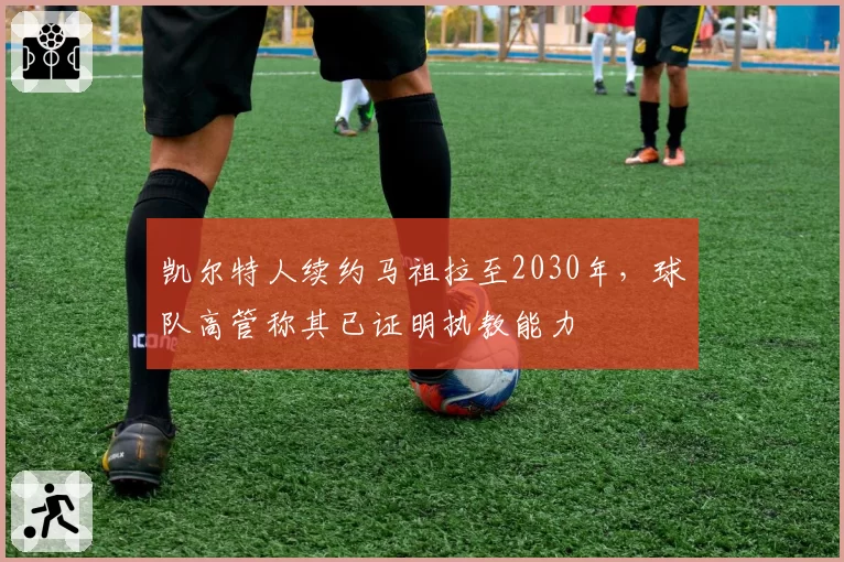 凯尔特人续约马祖拉至2030年,球队高管称其已证明执教能力