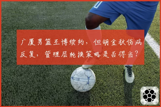 广厦男篮王博续约，但胡金秋伤病反复，管理层轮换策略是否得当？