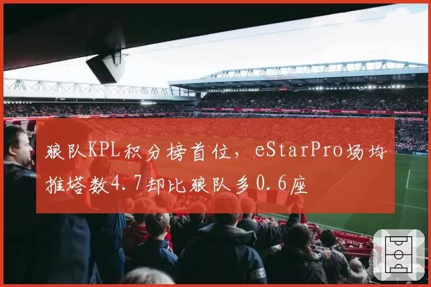 狼队KPL积分榜首位，eStarPro场均推塔数4.7却比狼队多0.6座