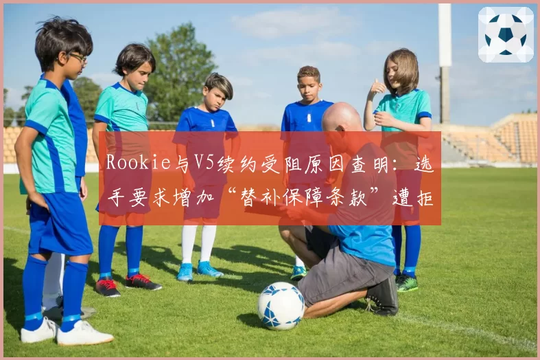 Rookie与V5续约受阻原因查明:选手要求增加“替补保障条款”遭拒绝