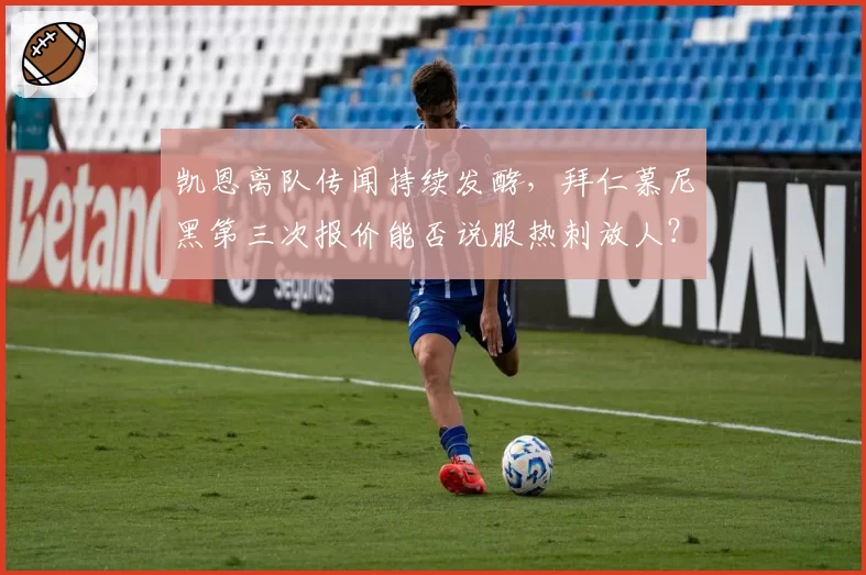 凯恩离队传闻持续发酵，拜仁慕尼黑第三次报价能否说服热刺放人？