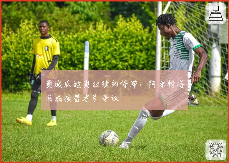 曼城瓜迪奥拉续约停滞，阿尔特塔或成接替者引争议